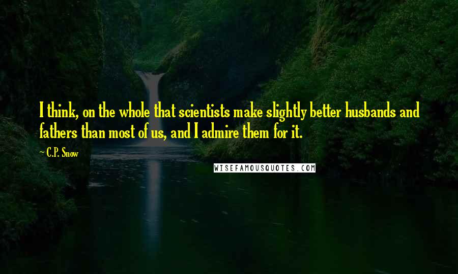 C.P. Snow Quotes: I think, on the whole that scientists make slightly better husbands and fathers than most of us, and I admire them for it.