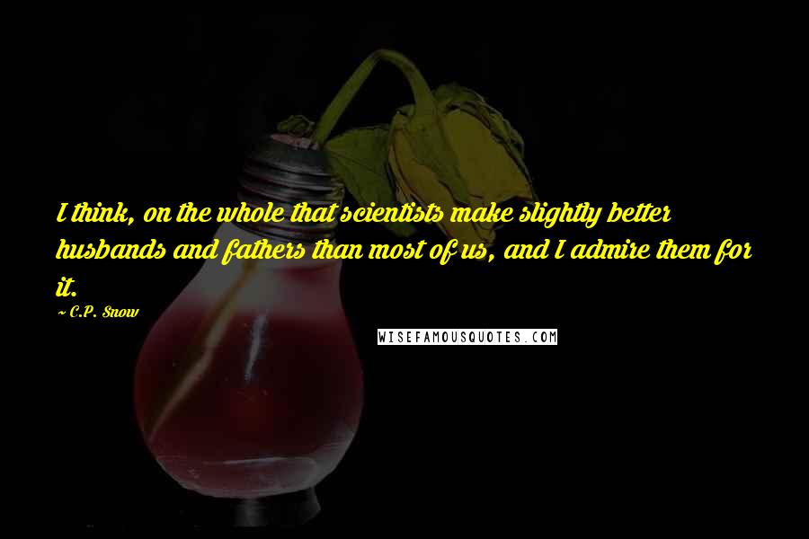 C.P. Snow Quotes: I think, on the whole that scientists make slightly better husbands and fathers than most of us, and I admire them for it.