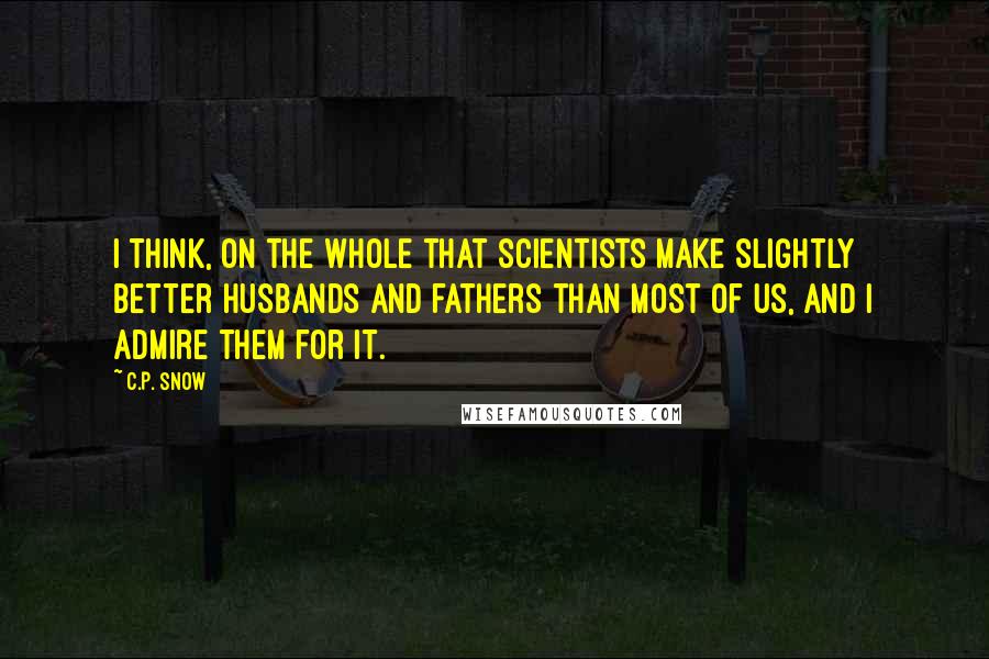 C.P. Snow Quotes: I think, on the whole that scientists make slightly better husbands and fathers than most of us, and I admire them for it.