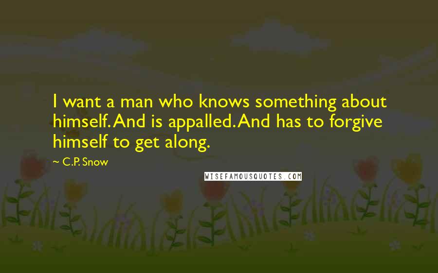 C.P. Snow Quotes: I want a man who knows something about himself. And is appalled. And has to forgive himself to get along.