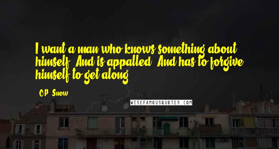 C.P. Snow Quotes: I want a man who knows something about himself. And is appalled. And has to forgive himself to get along.