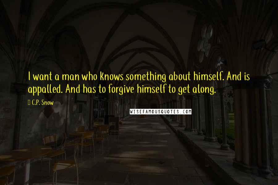 C.P. Snow Quotes: I want a man who knows something about himself. And is appalled. And has to forgive himself to get along.