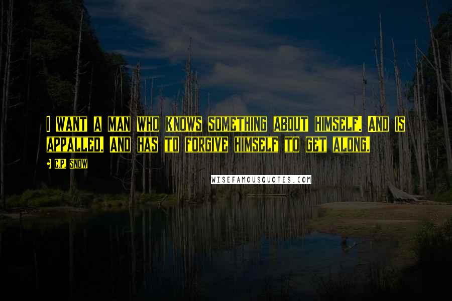 C.P. Snow Quotes: I want a man who knows something about himself. And is appalled. And has to forgive himself to get along.