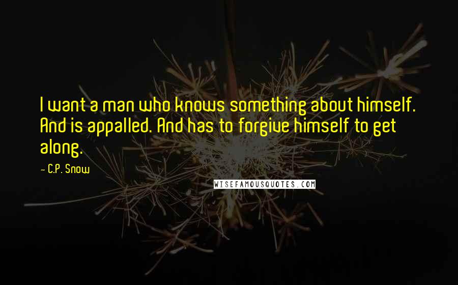 C.P. Snow Quotes: I want a man who knows something about himself. And is appalled. And has to forgive himself to get along.