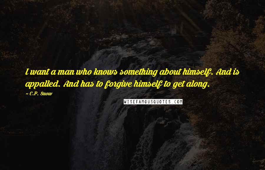 C.P. Snow Quotes: I want a man who knows something about himself. And is appalled. And has to forgive himself to get along.