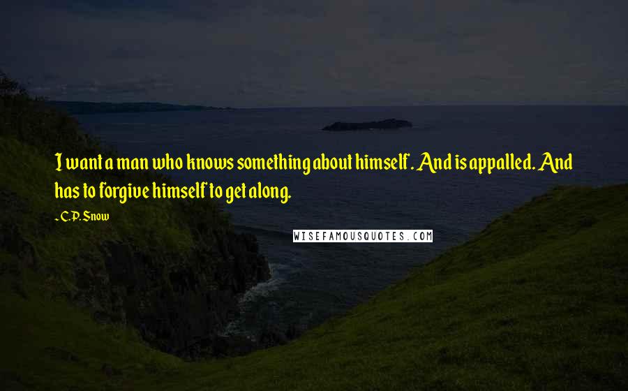 C.P. Snow Quotes: I want a man who knows something about himself. And is appalled. And has to forgive himself to get along.