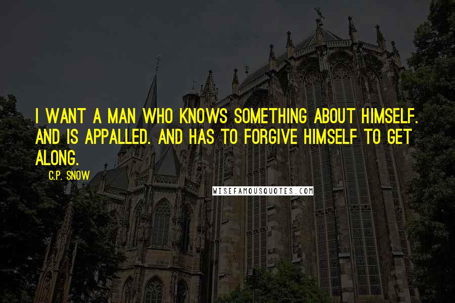 C.P. Snow Quotes: I want a man who knows something about himself. And is appalled. And has to forgive himself to get along.