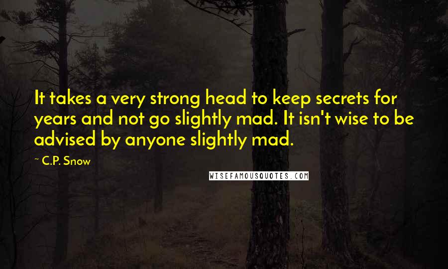 C.P. Snow Quotes: It takes a very strong head to keep secrets for years and not go slightly mad. It isn't wise to be advised by anyone slightly mad.