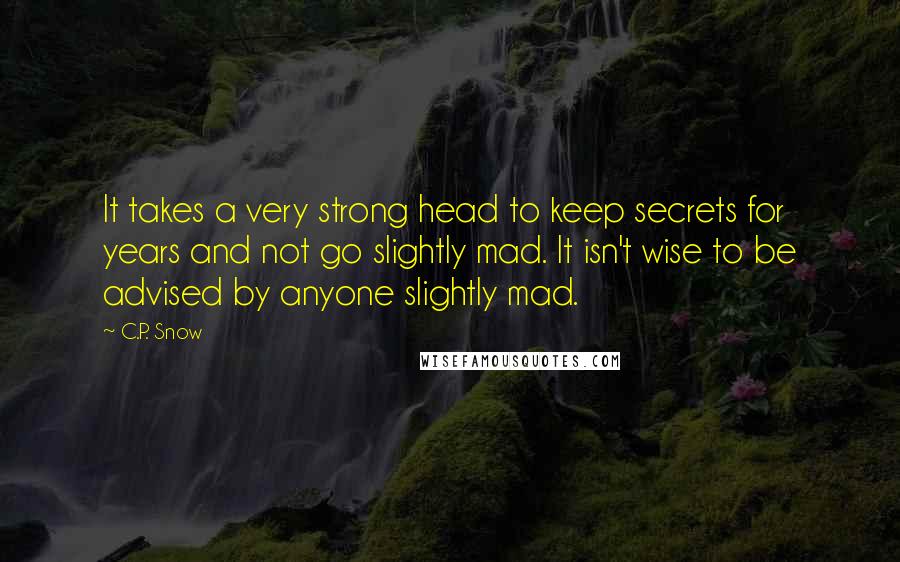 C.P. Snow Quotes: It takes a very strong head to keep secrets for years and not go slightly mad. It isn't wise to be advised by anyone slightly mad.