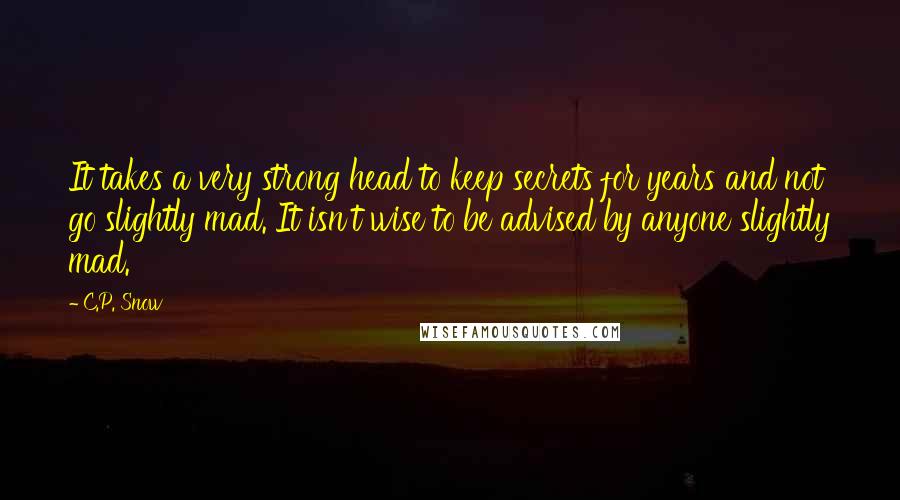 C.P. Snow Quotes: It takes a very strong head to keep secrets for years and not go slightly mad. It isn't wise to be advised by anyone slightly mad.