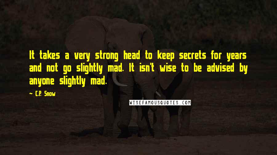 C.P. Snow Quotes: It takes a very strong head to keep secrets for years and not go slightly mad. It isn't wise to be advised by anyone slightly mad.