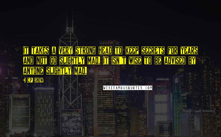 C.P. Snow Quotes: It takes a very strong head to keep secrets for years and not go slightly mad. It isn't wise to be advised by anyone slightly mad.