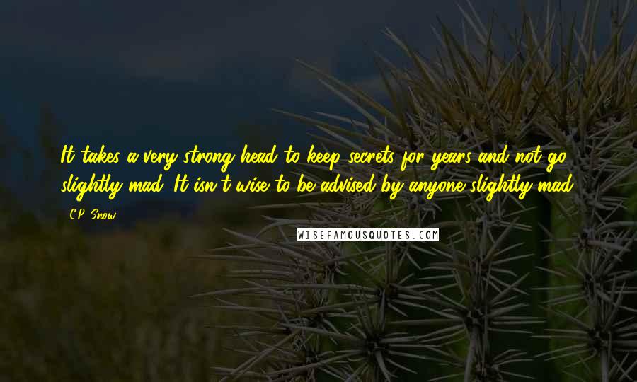 C.P. Snow Quotes: It takes a very strong head to keep secrets for years and not go slightly mad. It isn't wise to be advised by anyone slightly mad.