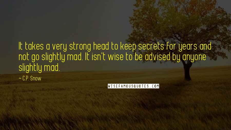 C.P. Snow Quotes: It takes a very strong head to keep secrets for years and not go slightly mad. It isn't wise to be advised by anyone slightly mad.