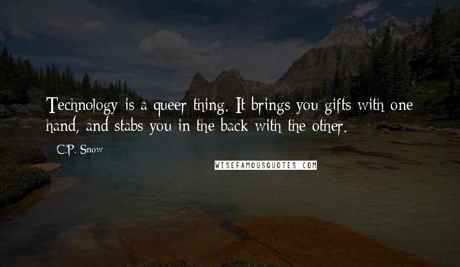 C.P. Snow Quotes: Technology is a queer thing. It brings you gifts with one hand, and stabs you in the back with the other.