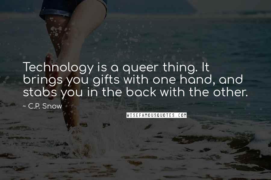 C.P. Snow Quotes: Technology is a queer thing. It brings you gifts with one hand, and stabs you in the back with the other.