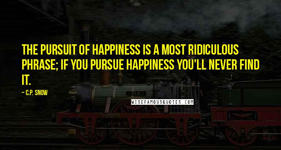 C.P. Snow Quotes: The pursuit of happiness is a most ridiculous phrase; if you pursue happiness you'll never find it.