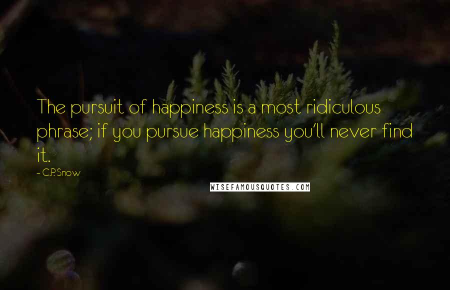 C.P. Snow Quotes: The pursuit of happiness is a most ridiculous phrase; if you pursue happiness you'll never find it.