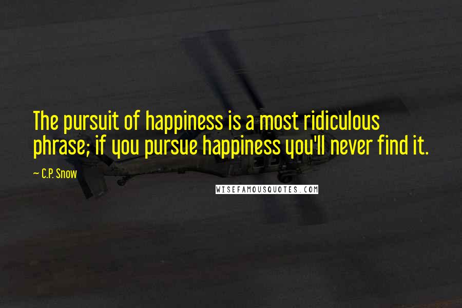 C.P. Snow Quotes: The pursuit of happiness is a most ridiculous phrase; if you pursue happiness you'll never find it.