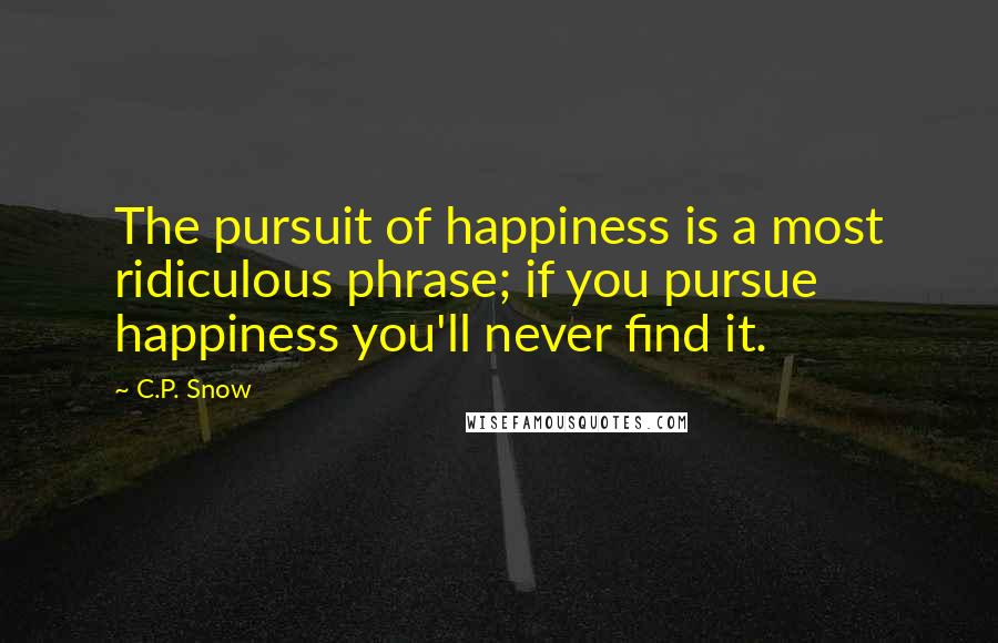 C.P. Snow Quotes: The pursuit of happiness is a most ridiculous phrase; if you pursue happiness you'll never find it.