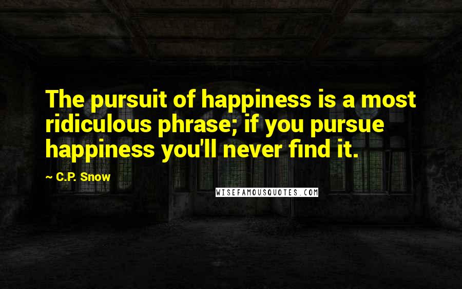 C.P. Snow Quotes: The pursuit of happiness is a most ridiculous phrase; if you pursue happiness you'll never find it.