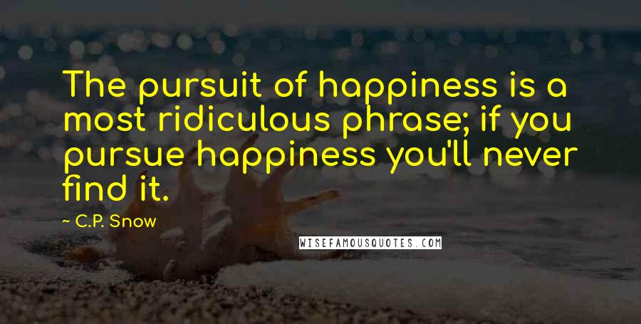 C.P. Snow Quotes: The pursuit of happiness is a most ridiculous phrase; if you pursue happiness you'll never find it.
