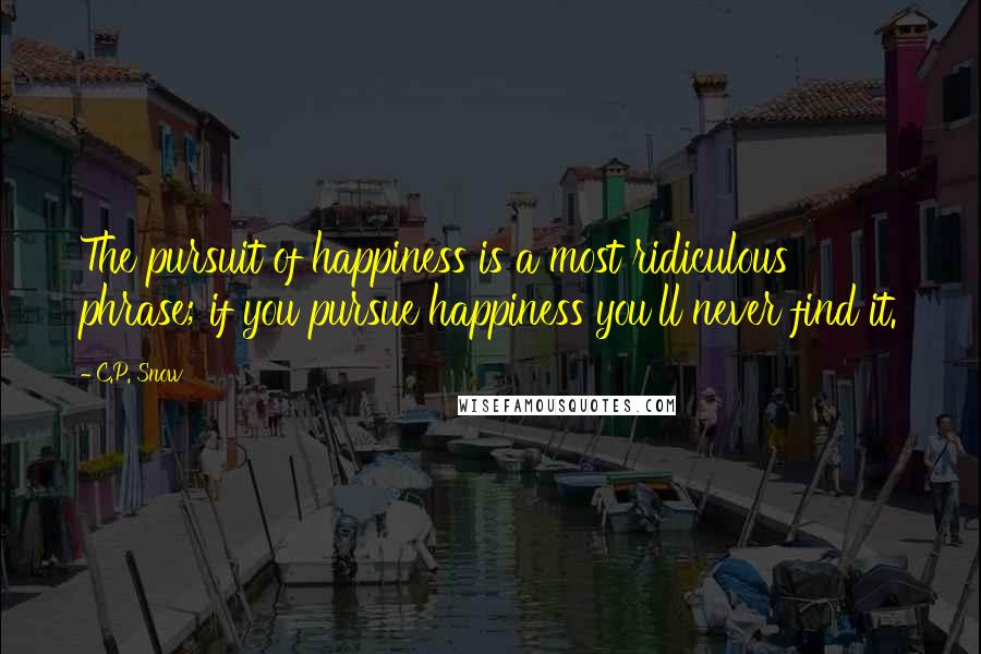 C.P. Snow Quotes: The pursuit of happiness is a most ridiculous phrase; if you pursue happiness you'll never find it.