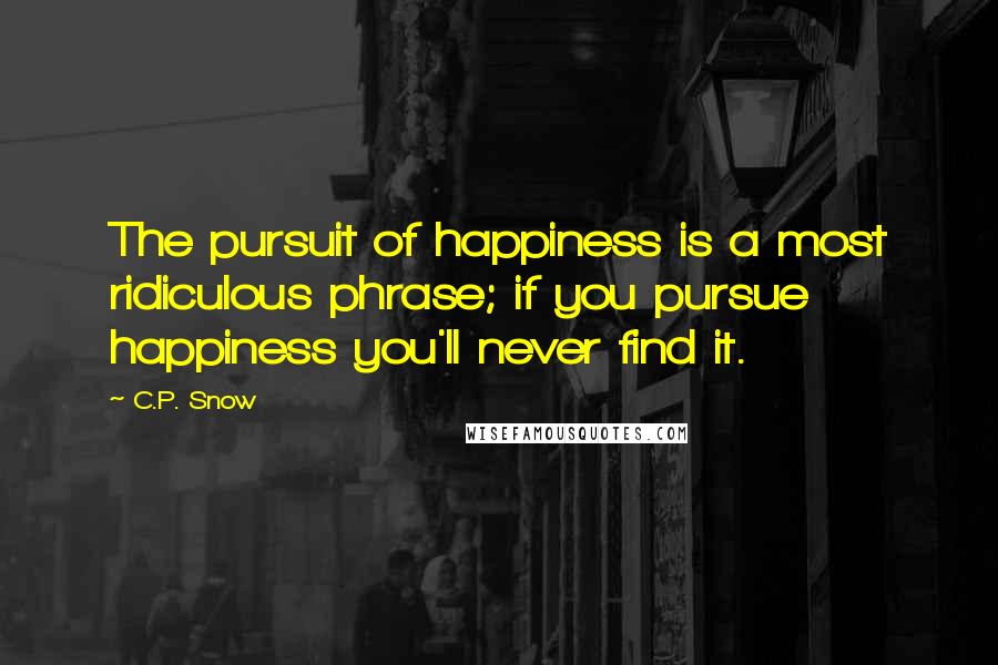 C.P. Snow Quotes: The pursuit of happiness is a most ridiculous phrase; if you pursue happiness you'll never find it.