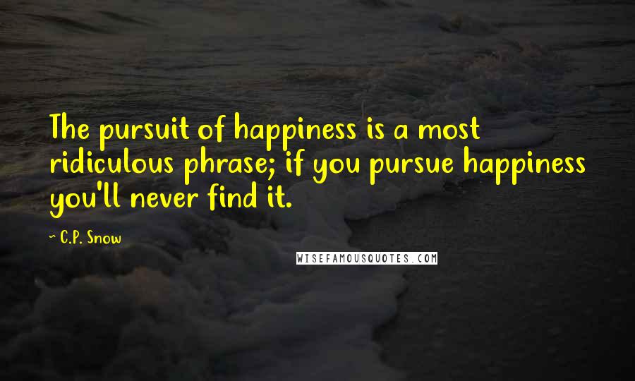 C.P. Snow Quotes: The pursuit of happiness is a most ridiculous phrase; if you pursue happiness you'll never find it.