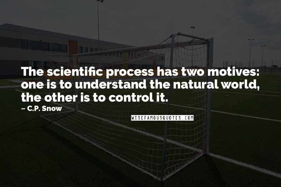 C.P. Snow Quotes: The scientific process has two motives: one is to understand the natural world, the other is to control it.