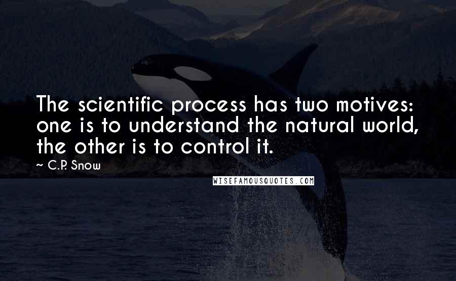 C.P. Snow Quotes: The scientific process has two motives: one is to understand the natural world, the other is to control it.