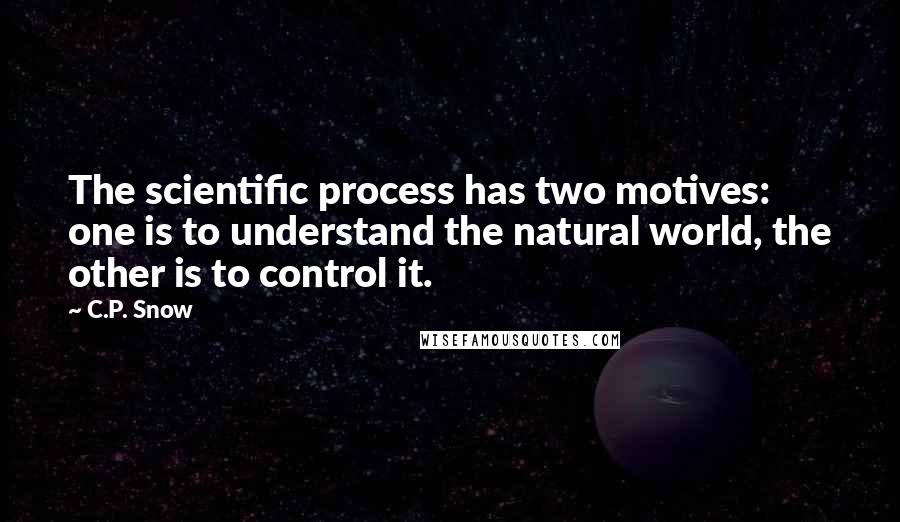 C.P. Snow Quotes: The scientific process has two motives: one is to understand the natural world, the other is to control it.