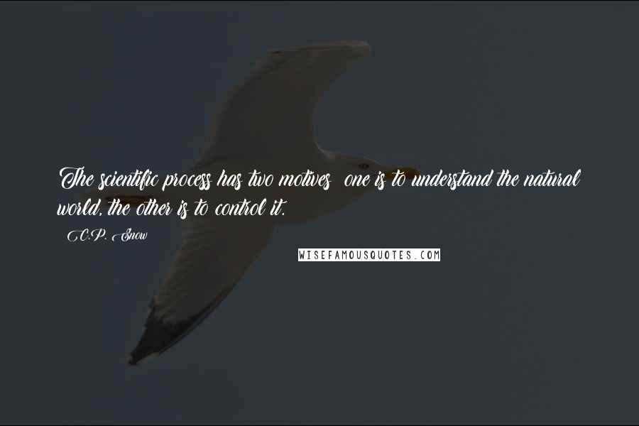 C.P. Snow Quotes: The scientific process has two motives: one is to understand the natural world, the other is to control it.