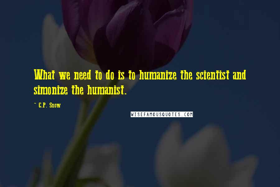 C.P. Snow Quotes: What we need to do is to humanize the scientist and simonize the humanist.