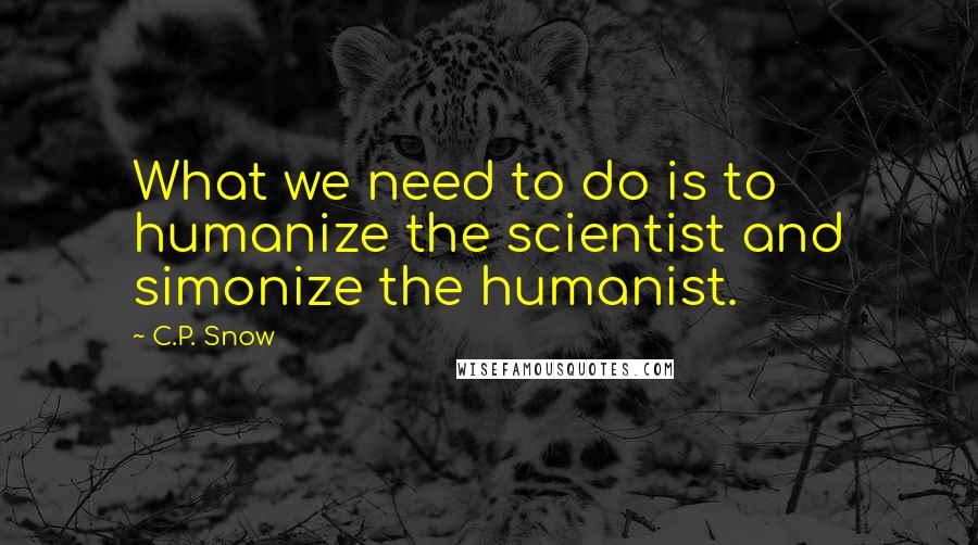 C.P. Snow Quotes: What we need to do is to humanize the scientist and simonize the humanist.