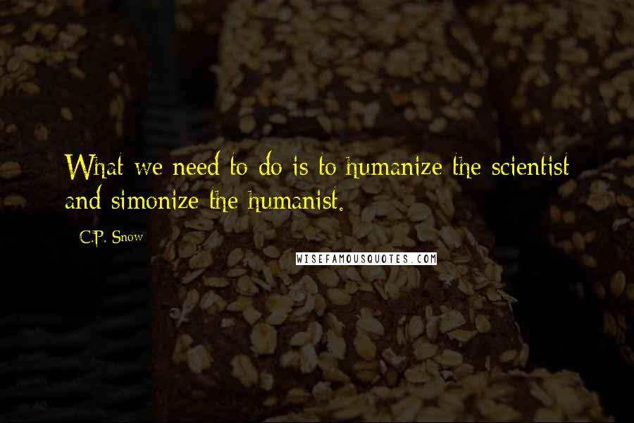 C.P. Snow Quotes: What we need to do is to humanize the scientist and simonize the humanist.