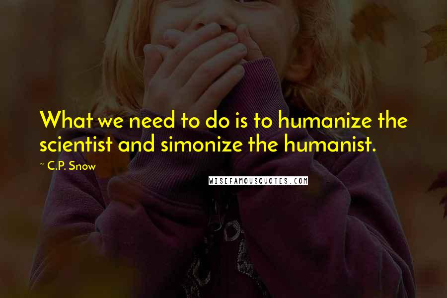 C.P. Snow Quotes: What we need to do is to humanize the scientist and simonize the humanist.