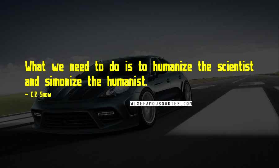 C.P. Snow Quotes: What we need to do is to humanize the scientist and simonize the humanist.