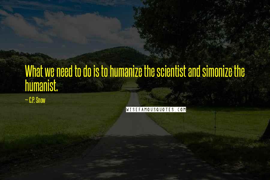 C.P. Snow Quotes: What we need to do is to humanize the scientist and simonize the humanist.