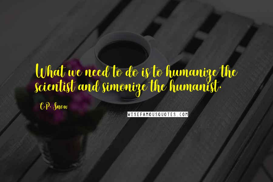 C.P. Snow Quotes: What we need to do is to humanize the scientist and simonize the humanist.