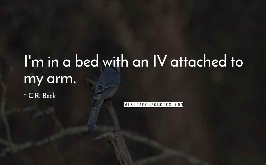 C.R. Beck Quotes: I'm in a bed with an IV attached to my arm.