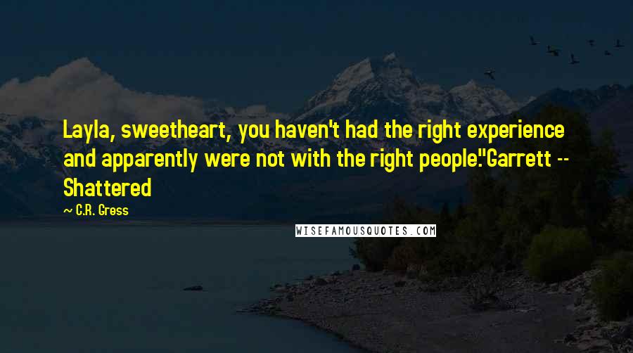 C.R. Gress Quotes: Layla, sweetheart, you haven't had the right experience and apparently were not with the right people."Garrett -- Shattered