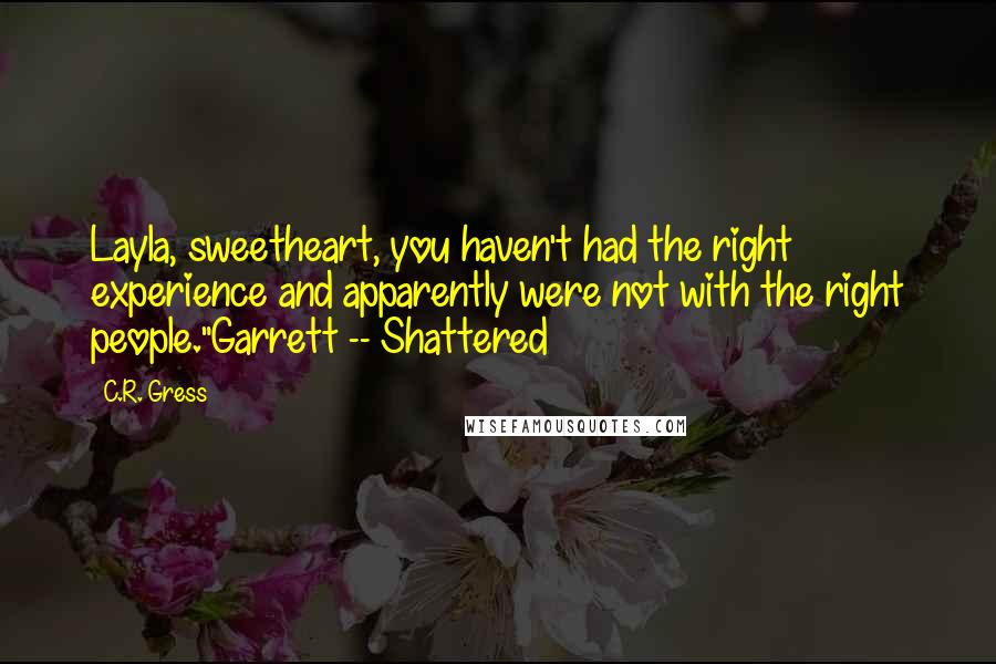 C.R. Gress Quotes: Layla, sweetheart, you haven't had the right experience and apparently were not with the right people."Garrett -- Shattered