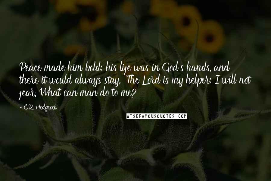 C.R. Hedgcock Quotes: Peace made him bold; his life was in God's hands, and there it would always stay. 'The Lord is my helper; I will not fear. What can man do to me?