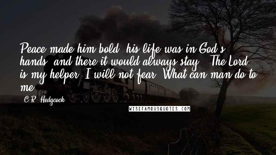 C.R. Hedgcock Quotes: Peace made him bold; his life was in God's hands, and there it would always stay. 'The Lord is my helper; I will not fear. What can man do to me?