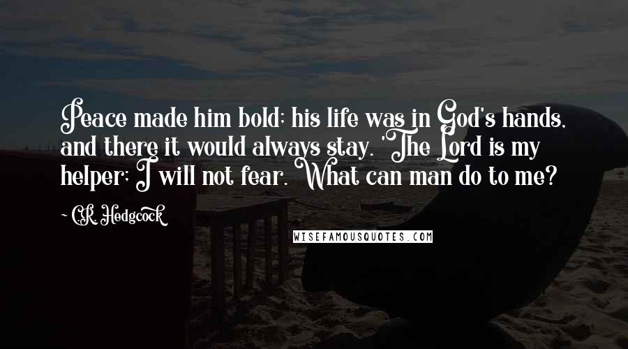 C.R. Hedgcock Quotes: Peace made him bold; his life was in God's hands, and there it would always stay. 'The Lord is my helper; I will not fear. What can man do to me?