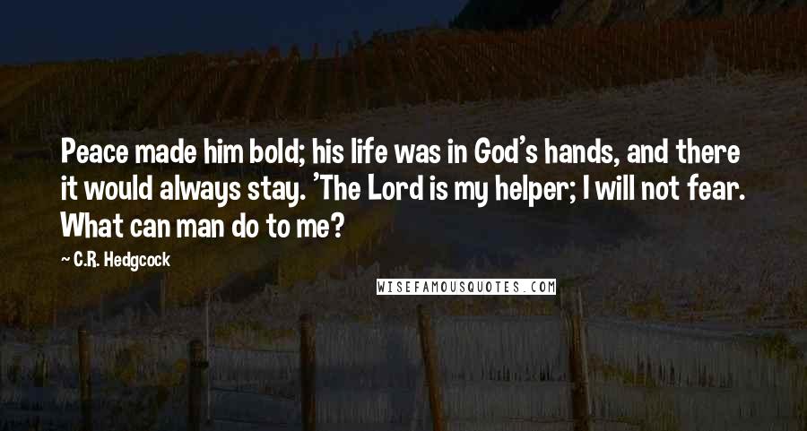 C.R. Hedgcock Quotes: Peace made him bold; his life was in God's hands, and there it would always stay. 'The Lord is my helper; I will not fear. What can man do to me?