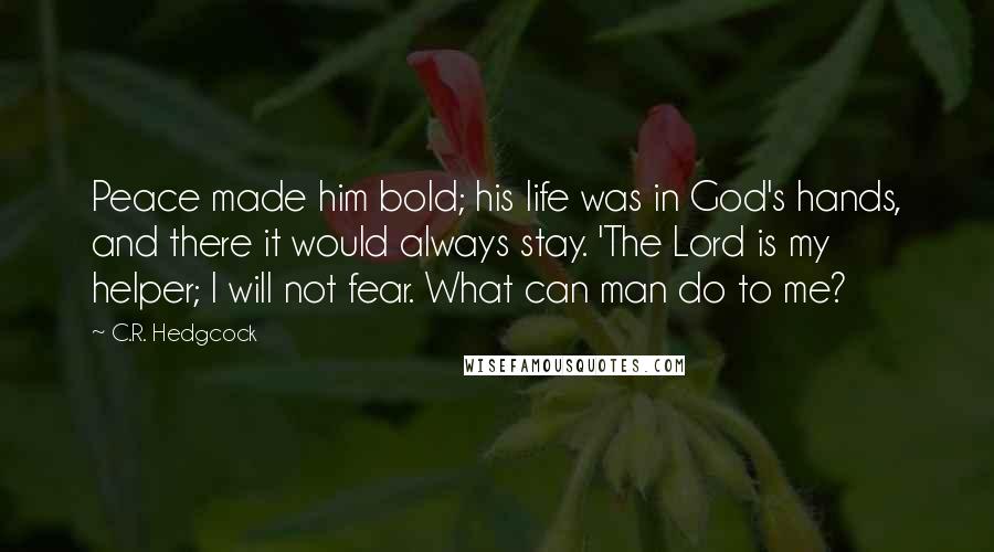 C.R. Hedgcock Quotes: Peace made him bold; his life was in God's hands, and there it would always stay. 'The Lord is my helper; I will not fear. What can man do to me?