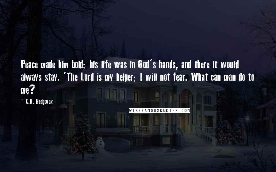 C.R. Hedgcock Quotes: Peace made him bold; his life was in God's hands, and there it would always stay. 'The Lord is my helper; I will not fear. What can man do to me?