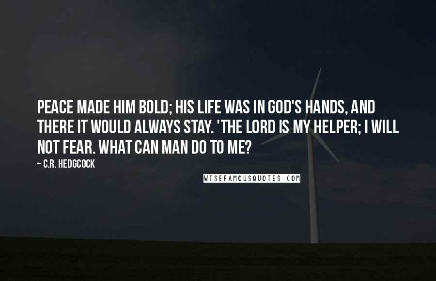 C.R. Hedgcock Quotes: Peace made him bold; his life was in God's hands, and there it would always stay. 'The Lord is my helper; I will not fear. What can man do to me?